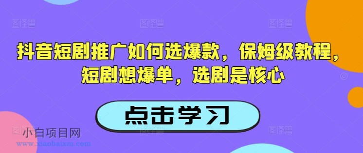 抖音短剧推广如何选爆款，保姆级教程，短剧想爆单，选剧是核心-小白项目分享网