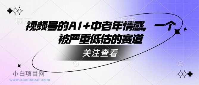 视频号的AI+中老年情感，一个被严重低估的赛道-小白项目分享网