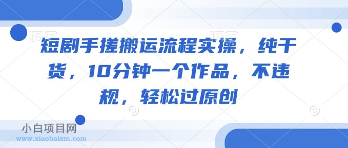 短剧手搓搬运流程实操，纯干货，10分钟一个作品，不违规，轻松过原创-小白项目分享网