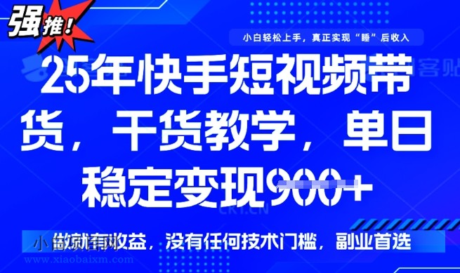 25年最新快手短视频带货，单日稳定变现900+，没有技术门槛，做就有收益【揭秘】-小白项目分享网