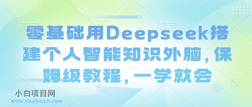 零基础用Deepseek搭建个人智能知识外脑，保姆级教程，一学就会-小白项目分享网
