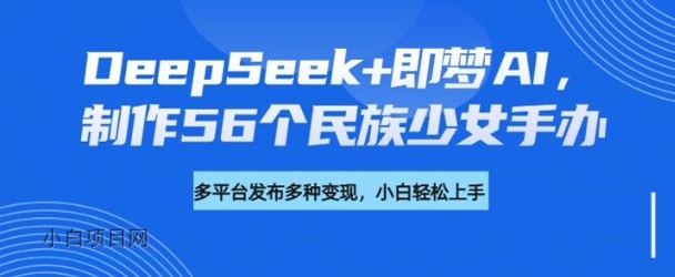 DeepSeek+即梦AI，制作56个民族少女手办，附详细教程+变现方向-小白项目分享网