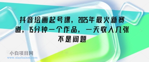 抖音绘画起号课，2025年最火新赛道，15分钟一个作品，一天收入几张不是问题-小白项目分享网