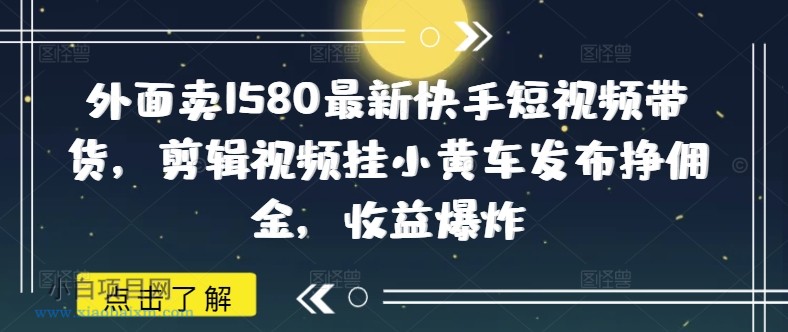 外面卖1580最新快手短视频带货，剪辑视频挂小黄车发布挣佣金，收益爆炸-小白项目分享网