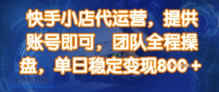 快手小店代运营，提供账号即可，团队全程操盘，单日稳定变现8张【揭秘】-小白项目分享网