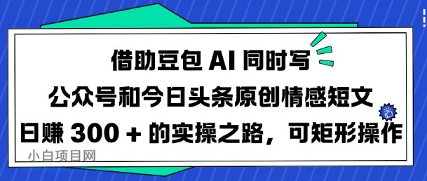 借助豆包AI同时写公众号和今日头条原创情感短文日入3张的实操之路，可矩形操作-小白项目分享网