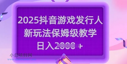 2025抖音游戏发行人新玩法，保姆级教学，日入多张-小白项目分享网