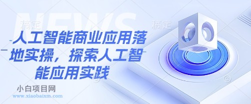 人工智能商业应用落地实操，探索人工智能应用实践-小白项目分享网