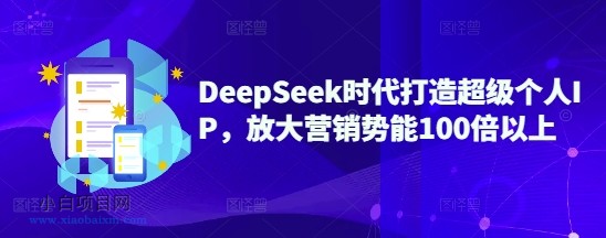 DeepSeek时代打造超级个人IP，放大营销势能100倍以上-小白项目分享网