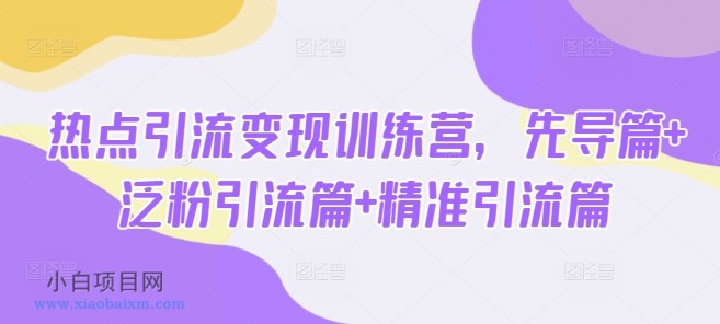 热点引流变现训练营，先导篇+泛粉引流篇+精准引流篇-小白项目分享网