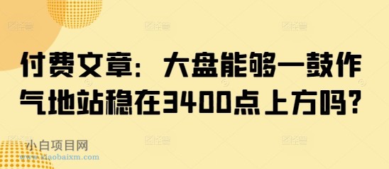 付费文章：大盘能够一鼓作气地站稳在3400点上方吗?-小白项目分享网