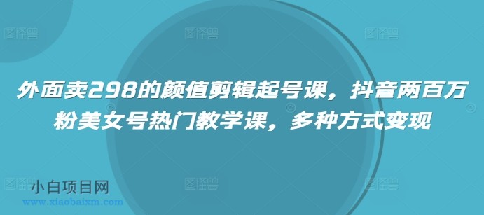 外面卖298的颜值剪辑起号课，抖音两百万粉美女号热门教学课，多种方式变现-小白项目分享网