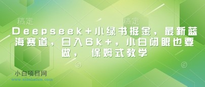 Deepseek+小绿书掘金，最新蓝海赛道，日入6k+，小白闭眼也要做， 保姆式教学-小白项目分享网