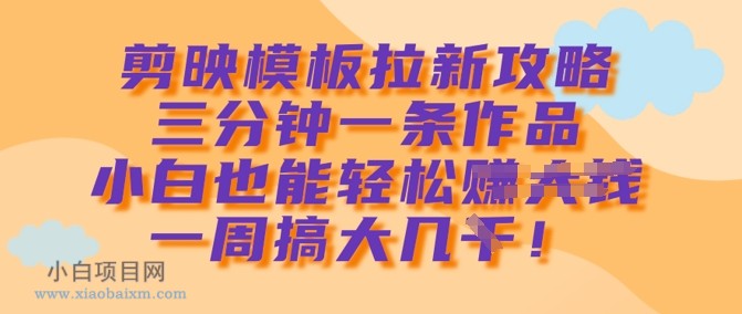 剪映模板拉新攻略，三分钟一条作品，小白也能轻松一周搞大几k-小白项目分享网