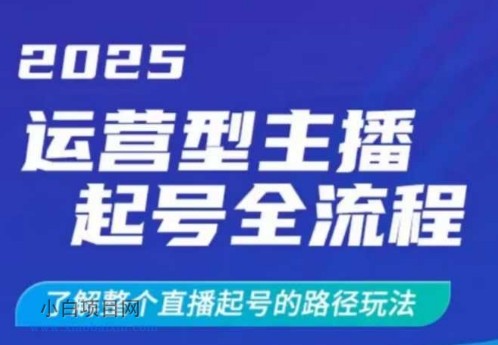 2025运营型主播起号全流程，了解整个直播起号的路径玩法（全程一个半小时，干货满满）-小白项目分享网