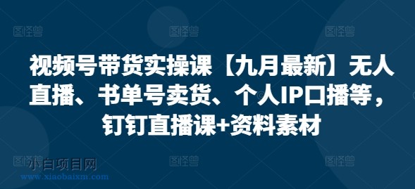 视频号带货实操课【25年3月最新】无人直播、书单号卖货、个人IP口播等，钉钉直播课+资料素材-小白项目分享网