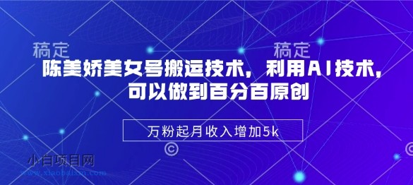 陈美娇美女号搬运技术，利用AI技术，可以做到百分百原创，万粉起月收入增加5k-小白项目分享网