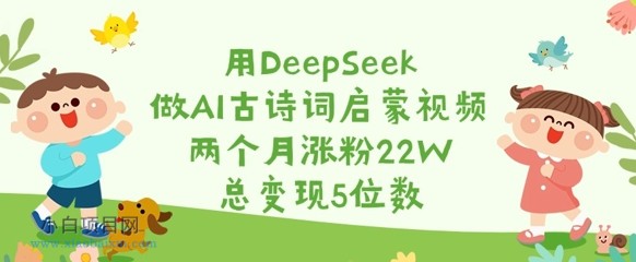 用DeepSeek做AI古诗词启蒙视频，两个月涨粉22W，总变现5位数-小白项目分享网