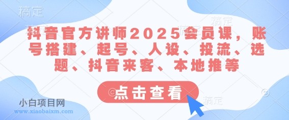 抖音官方讲师2025会员课，账号搭建、起号、人设、投流、选题、抖音来客、本地推等-小白项目分享网