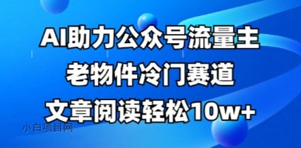 公众号流量主老物件冷门赛道，AI助力，文章阅读轻松10w+，全流程详细教程-小白项目分享网