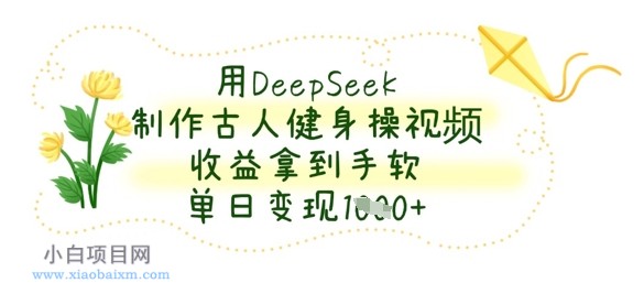 用DeepSeek制作古人健身操视频，收益拿到手软，单日变现数张-小白项目分享网