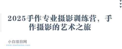 2025手作专业摄影训练营，手作摄影的艺术之旅-小白项目分享网