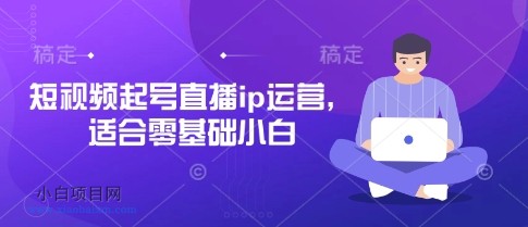 短视频起号直播ip运营，适合零基础小白-小白项目分享网