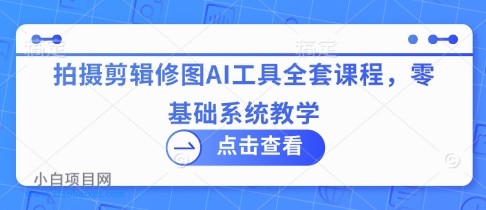 拍摄剪辑修图AI工具全套课程，零基础系统教学-小白项目分享网