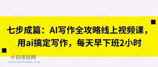 七步成篇：AI写作全攻略线上视频课，用ai搞定写作，每天早下班2小时-小白项目分享网