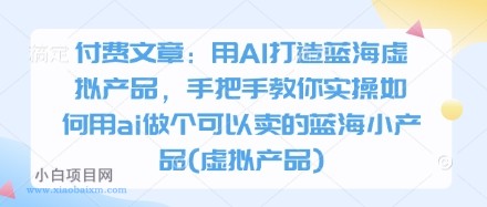 付费文章：用AI打造蓝海虚拟产品，手把手教你实操如何用ai做个可以卖的蓝海小产品(虚拟产品)-小白项目分享网