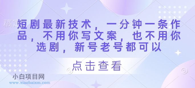 短剧最新技术，一分钟一条作品，不用你写文案，也不用你选剧，新号老号都可以-小白项目分享网