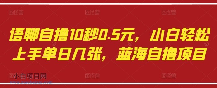语聊自撸10秒0.5元，小白轻松上手单日几张，蓝海自撸项目-小白项目分享网