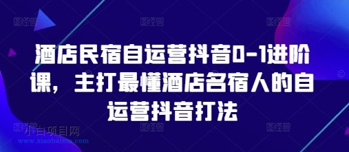 酒店民宿自运营抖音0-1进阶课，主打最懂酒店名宿人的自运营抖音打法-小白项目分享网