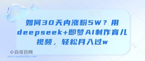 如何30天内涨粉5W？用deepseek+即梦AI制作育儿视频，轻松月入过w-小白项目分享网