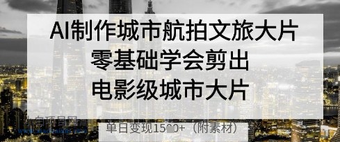 AI制作城市航拍文旅大片，零基础学会剪出电影级城市大片，单日变现多张-小白项目分享网