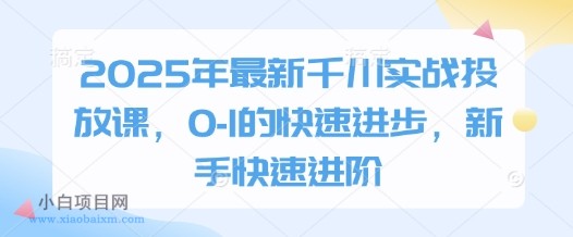 2025年最新千川实战投放课，0-1的快速进步，新手快速进阶-小白项目分享网
