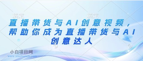 直播带货与AI创意视频，帮助你成为直播带货与AI创意达人-小白项目分享网