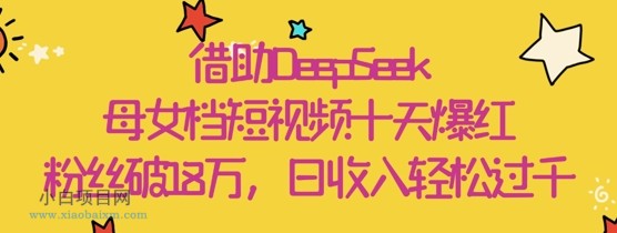 借助DeepSeek,母女档短视频十天爆红,粉丝破18W,日收入轻松几张