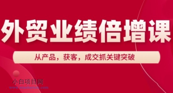 外贸业绩倍增课，从产品，获客，成交抓关键突破-小白项目分享网