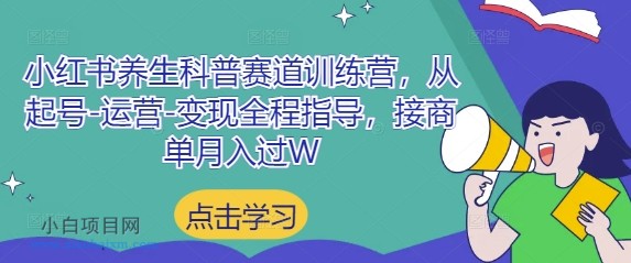 小红书养生科普赛道训练营，从起号-运营-变现全程指导，接商单月入过W-小白项目分享网