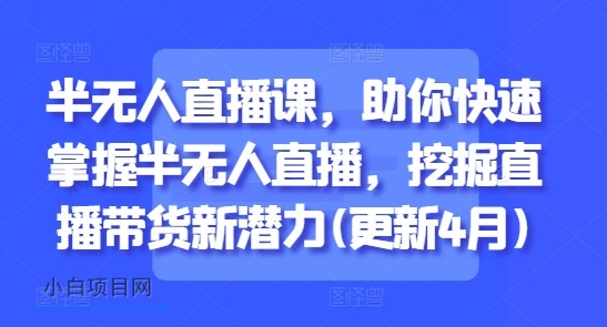 半无人直播课,助你快速掌握半无人直播,挖掘直播带货新潜力(更新4月)
