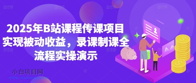 2025年B站课程传课项目实现被动收益，录课制课全流程实操演示-小白项目分享网