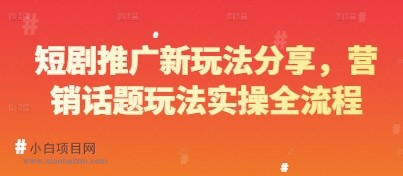短剧推广新玩法分享，营销话题玩法实操全流程-小白项目分享网