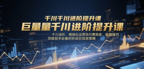 巨量千川进阶提升课，千川进阶、精细化运营纯付费商家、投放技巧、顶级投手必备的阶段性投放策略-小白项目分享网