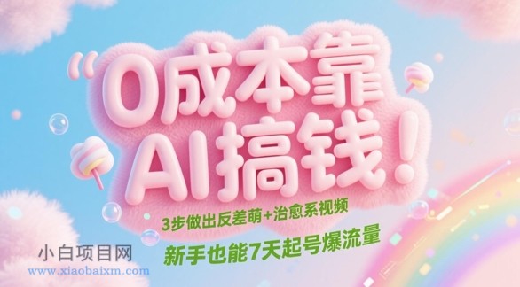 0成本靠AI搞钱！3步做出反差萌+治愈系视频，新手也能7天起号爆流量-小白项目分享网
