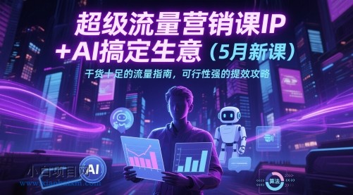超级流量营销课IP+AI搞定生意（5月新课）干货十足的流量指南，可行性强的提效攻略-小白项目分享网