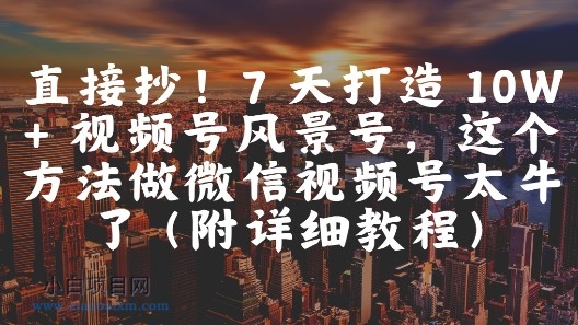 直接抄！7 天打造 10W + 视频号风景号，这个方法做微信视频号太牛了(附详细教程)-小白项目分享网