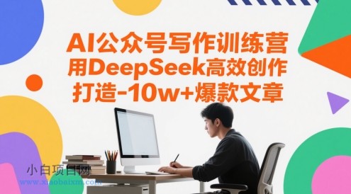 AI公众号写作训练营，用DeepSeek高效创作，打造10w+爆款文章-小白项目分享网