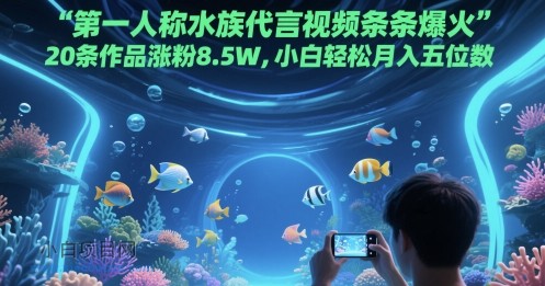 第一人称水族代言视频条条爆火，20条作品涨粉8.5W，小白轻松月入五位数-小白项目分享网