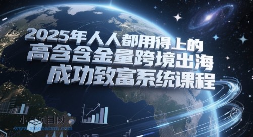 2025年人人都用得上的高含金量跨境出海成功致富系统课程-小白项目分享网